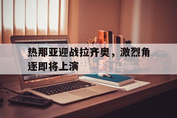 热那亚迎战拉齐奥,激烈角逐即将上演的简单介绍