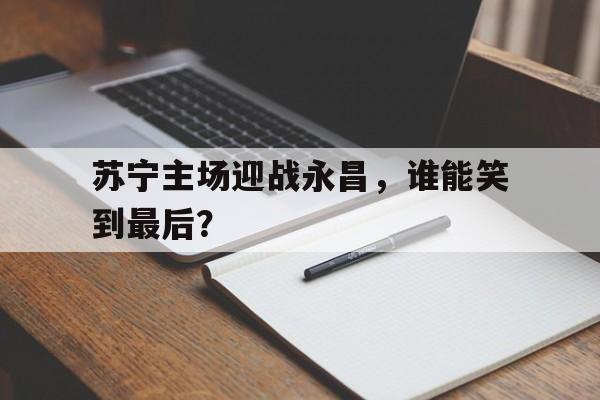 苏宁主场迎战永昌,谁能笑到最后?