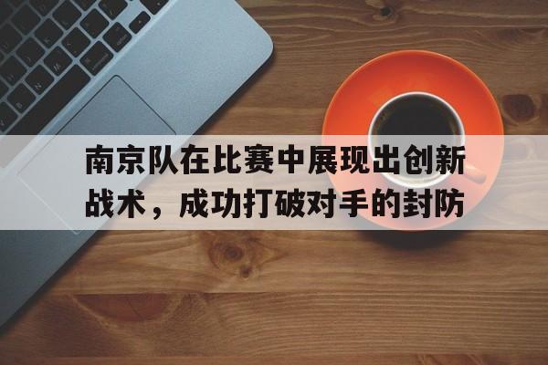 包含南京队在比赛中展现出创新战术,成功打破对手的封防的词条