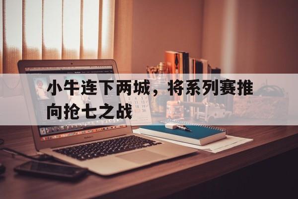 小牛连下两城，将系列赛推向抢七之战的简单介绍