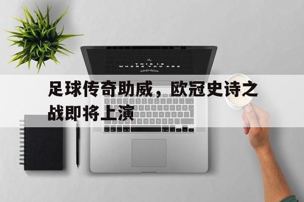 足球传奇助威，欧冠史诗之战即将上演
