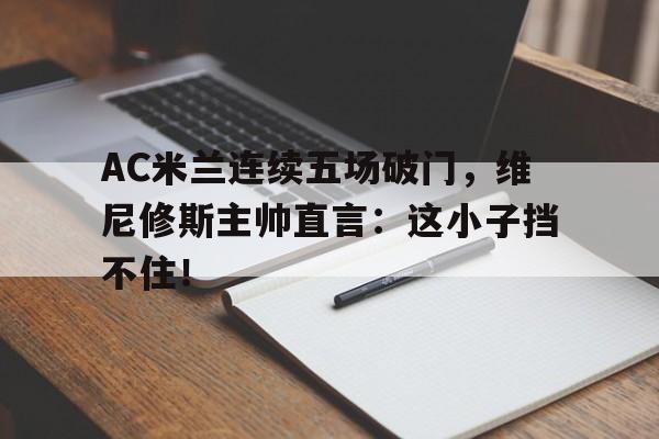 AC米兰连续五场破门，维尼修斯主帅直言：这小子挡不住！