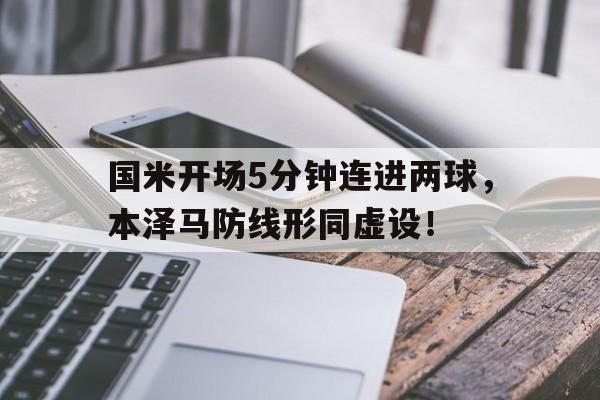 国米开场5分钟连进两球，本泽马防线形同虚设！国足 本泽马