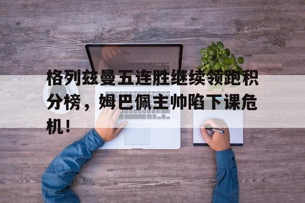 格列兹曼五连胜继续领跑积分榜，姆巴佩主帅陷下课危机！
