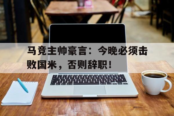 马竞主帅豪言：今晚必须击败国米，否则辞职！